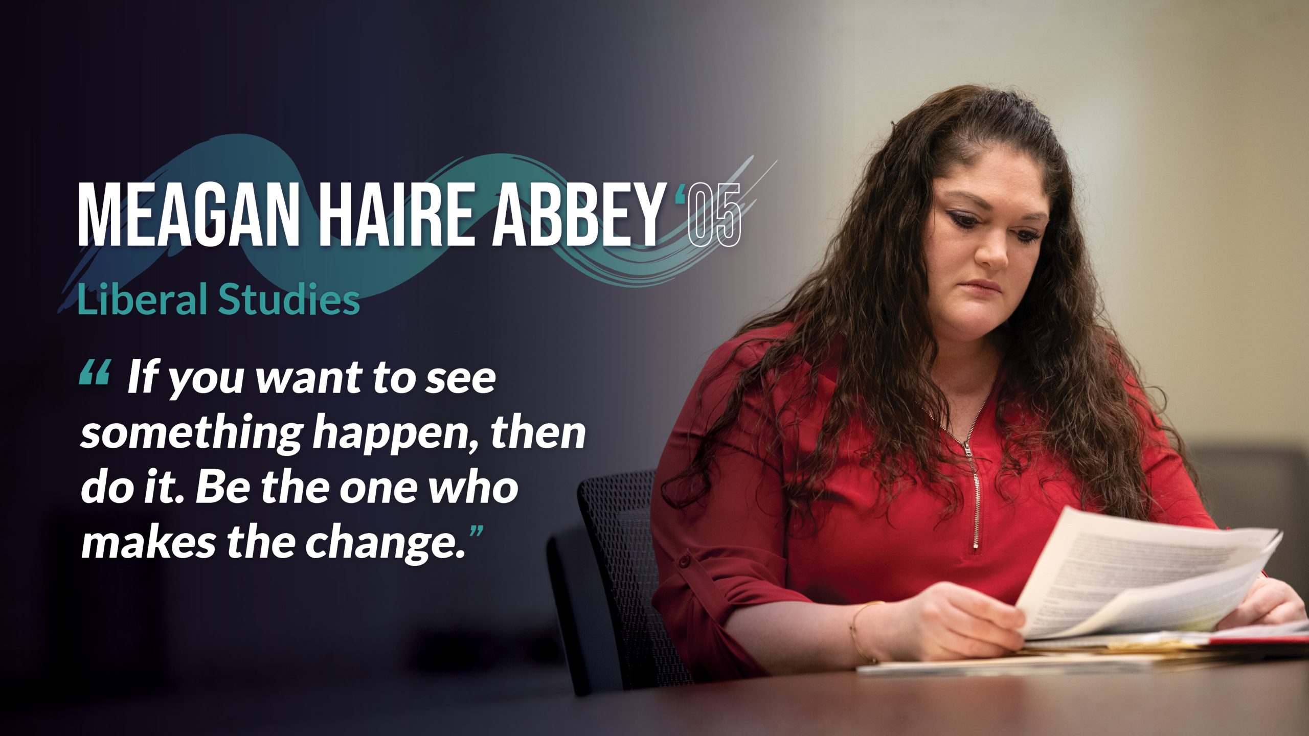 Headline: Meagan Haire Abbey (‘05) Major: Art Quote copy: “If you want to see something happen, then do it. Be the one who makes the change.”