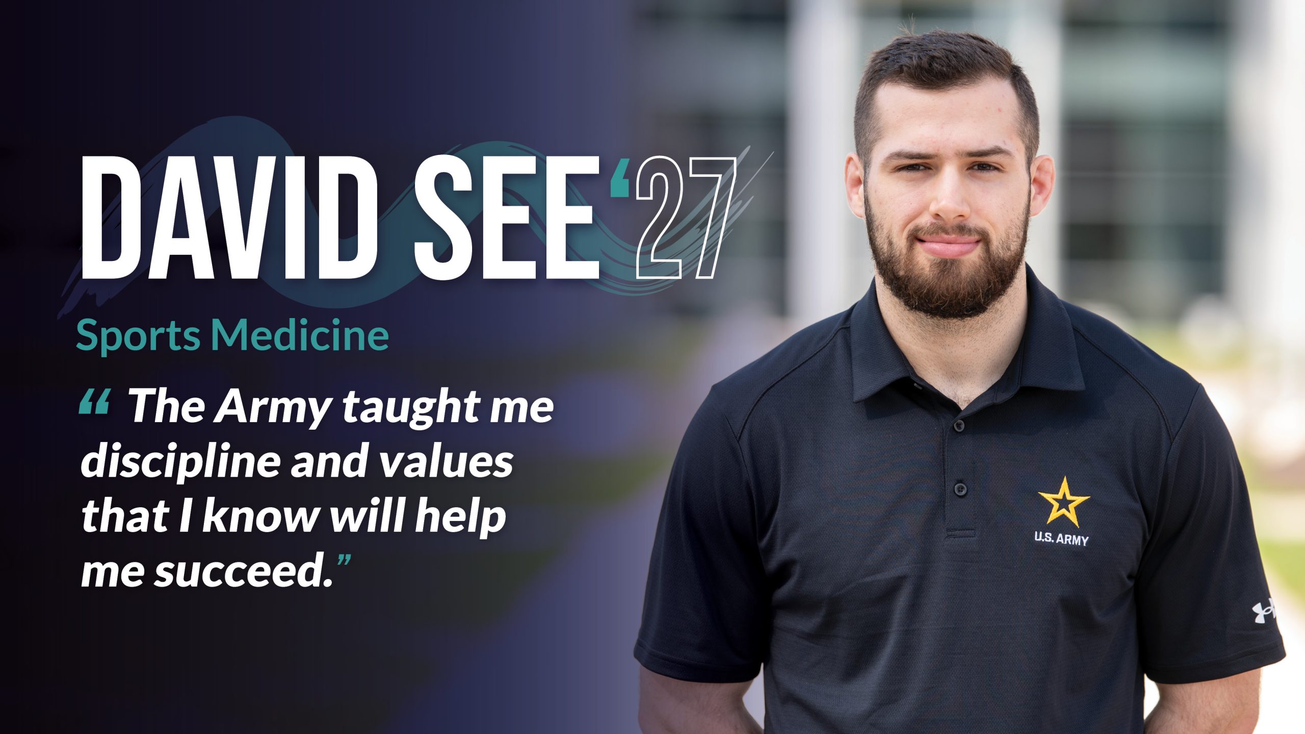 David See (‘27) Sports Medicine “The Army taught me discipline and values that I know will help me succeed.”